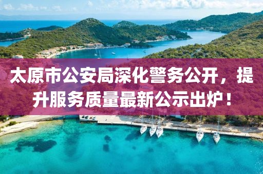 太原市公安局深化警務(wù)公開，提升服務(wù)質(zhì)量最新公示出爐！