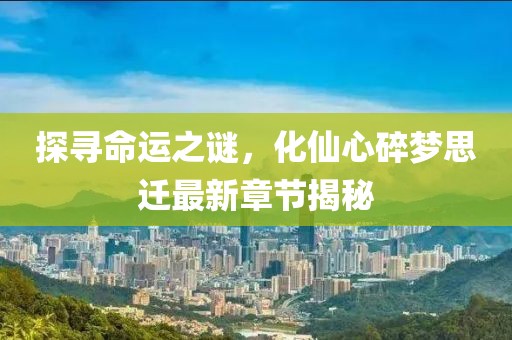 探尋命運之謎，化仙心碎夢思遷最新章節(jié)揭秘