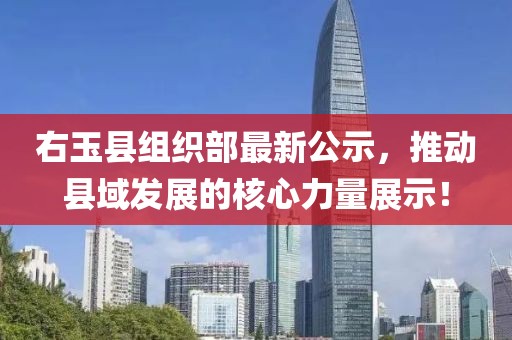 右玉縣組織部最新公示，推動(dòng)縣域發(fā)展的核心力量展示！