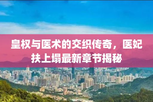 皇權與醫(yī)術的交織傳奇，醫(yī)妃扶上塌最新章節(jié)揭秘