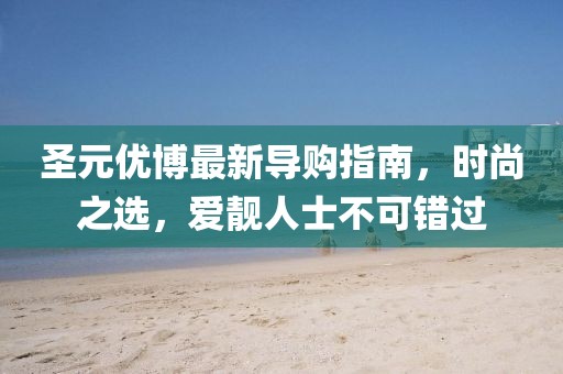 圣元優(yōu)博最新導(dǎo)購(gòu)指南，時(shí)尚之選，愛靚人士不可錯(cuò)過