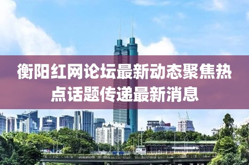 衡陽(yáng)紅網(wǎng)論壇最新動(dòng)態(tài)聚焦熱點(diǎn)話題傳遞最新消息