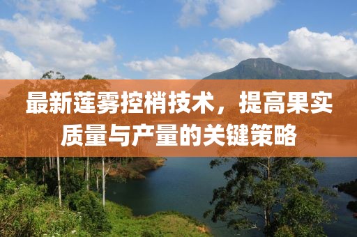 最新蓮霧控梢技術(shù)，提高果實(shí)質(zhì)量與產(chǎn)量的關(guān)鍵策略