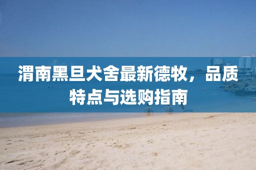 渭南黑旦犬舍最新德牧，品質(zhì)特點與選購指南