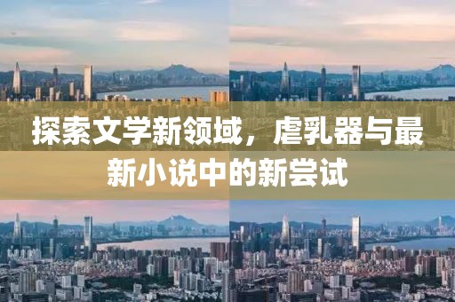 探索文學(xué)新領(lǐng)域，虐乳器與最新小說中的新嘗試