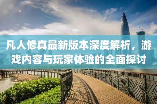凡人修真最新版本深度解析，游戲內(nèi)容與玩家體驗的全面探討