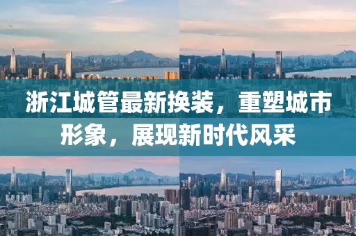 浙江城管最新?lián)Q裝，重塑城市形象，展現(xiàn)新時代風(fēng)采