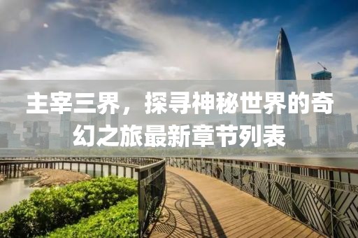 主宰三界，探尋神秘世界的奇幻之旅最新章節(jié)列表