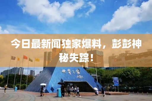 今日最新聞獨(dú)家爆料，彭彭神秘失蹤！