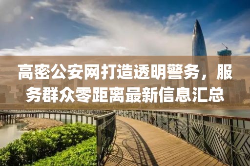 高密公安網(wǎng)打造透明警務(wù)，服務(wù)群眾零距離最新信息匯總