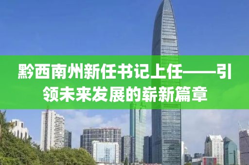 黔西南州新任書記上任——引領(lǐng)未來(lái)發(fā)展的嶄新篇章