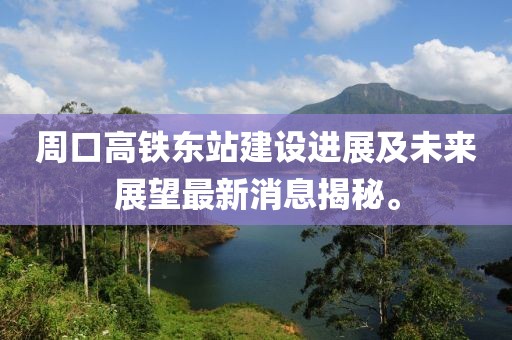 周口高鐵東站建設進展及未來展望最新消息揭秘。