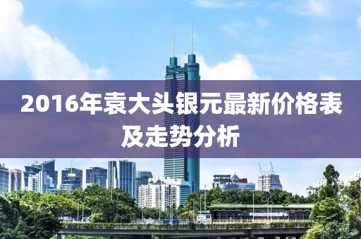 2016年袁大頭銀元最新價格表及走勢分析