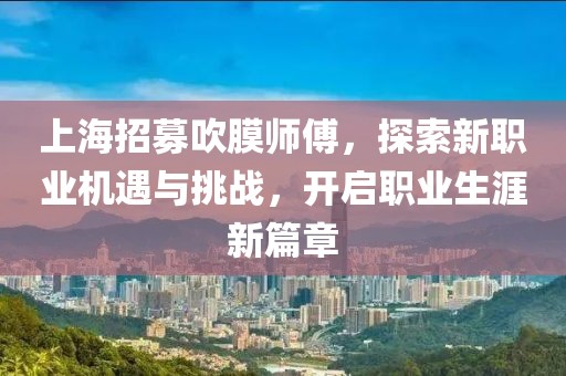 上海招募吹膜師傅，探索新職業(yè)機(jī)遇與挑戰(zhàn)，開(kāi)啟職業(yè)生涯新篇章