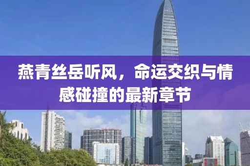 燕青絲岳聽風(fēng)，命運(yùn)交織與情感碰撞的最新章節(jié)