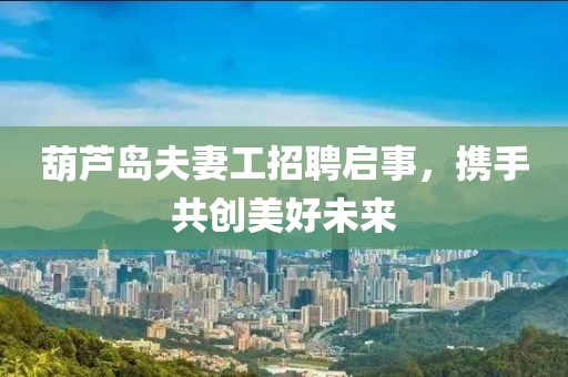 葫蘆島夫妻工招聘啟事，攜手共創(chuàng)美好未來