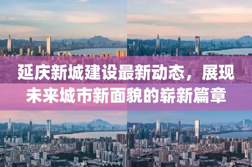延慶新城建設(shè)最新動態(tài)，展現(xiàn)未來城市新面貌的嶄新篇章