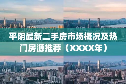 平陰最新二手房市場(chǎng)概況及熱門房源推薦（XXXX年）