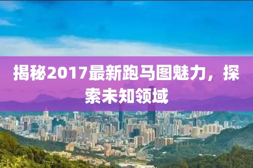 揭秘2017最新跑馬圖魅力，探索未知領(lǐng)域