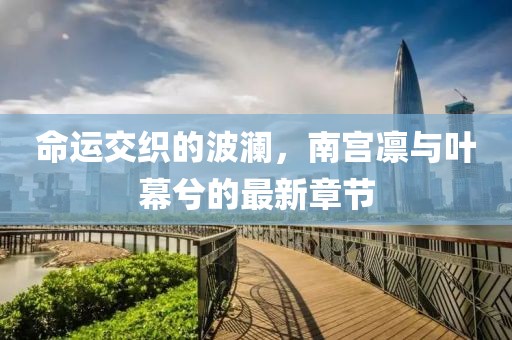 命運(yùn)交織的波瀾，南宮凜與葉幕兮的最新章節(jié)