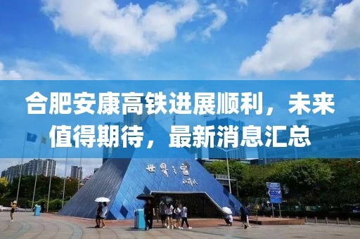 合肥安康高鐵進展順利，未來值得期待，最新消息匯總