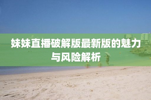 妹妹直播破解版最新版的魅力與風險解析