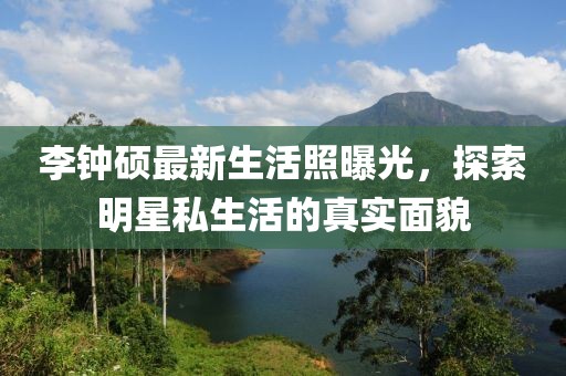 李鐘碩最新生活照曝光，探索明星私生活的真實(shí)面貌