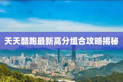 天天酷跑最新高分組合攻略揭秘