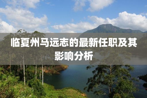臨夏州馬遠(yuǎn)志的最新任職及其影響分析