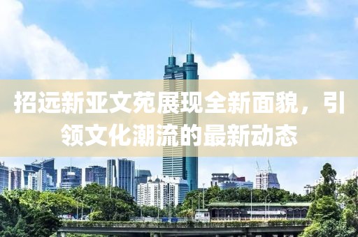 招遠(yuǎn)新亞文苑展現(xiàn)全新面貌，引領(lǐng)文化潮流的最新動(dòng)態(tài)