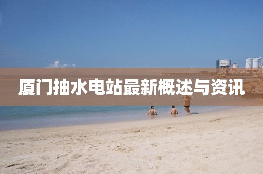 廈門抽水電站最新概述與資訊