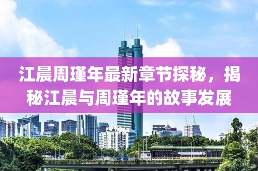江晨周瑾年最新章節(jié)探秘，揭秘江晨與周瑾年的故事發(fā)展