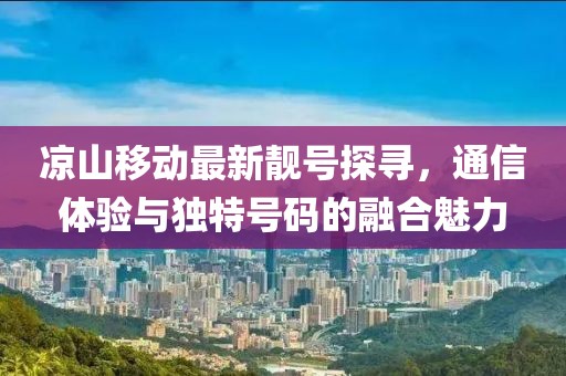 涼山移動(dòng)最新靚號(hào)探尋，通信體驗(yàn)與獨(dú)特號(hào)碼的融合魅力