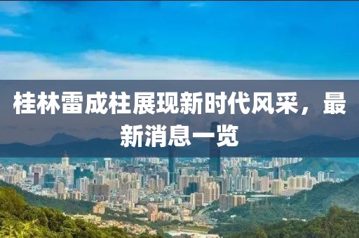 桂林雷成柱展現(xiàn)新時代風(fēng)采，最新消息一覽