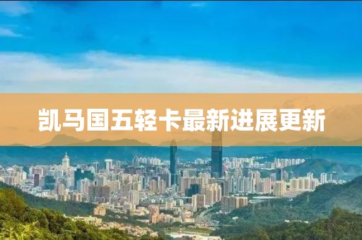 凱馬國五輕卡最新進(jìn)展更新