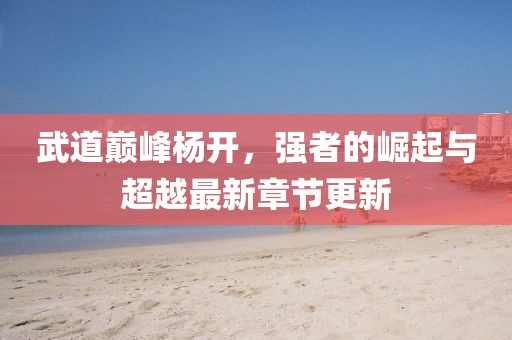 武道巔峰楊開，強者的崛起與超越最新章節(jié)更新