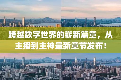 跨越數(shù)字世界的嶄新篇章，從主播到主神最新章節(jié)發(fā)布！