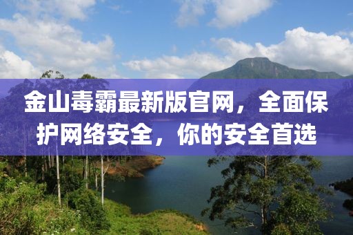 金山毒霸最新版官網(wǎng)，全面保護(hù)網(wǎng)絡(luò)安全，你的安全首選