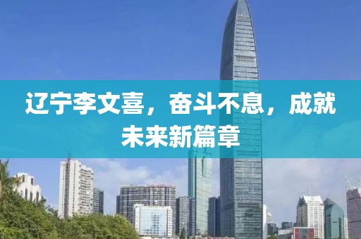 遼寧李文喜，奮斗不息，成就未來(lái)新篇章
