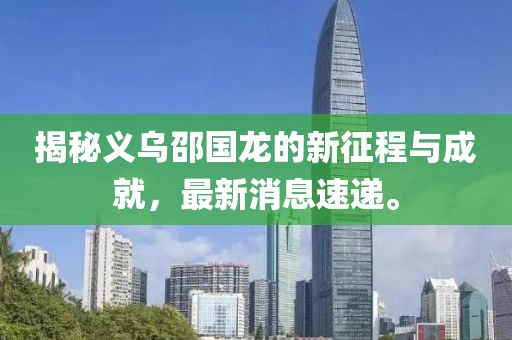揭秘義烏邵國龍的新征程與成就，最新消息速遞。