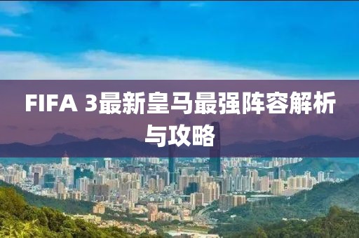 FIFA 3最新皇馬最強(qiáng)陣容解析與攻略