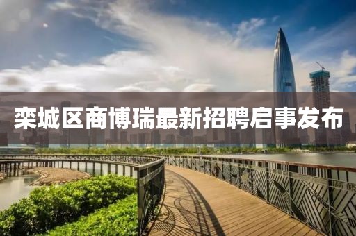 欒城區(qū)商博瑞最新招聘啟事發(fā)布