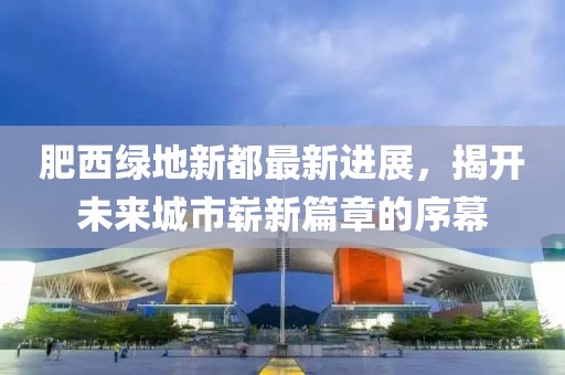 肥西綠地新都最新進(jìn)展，揭開未來城市嶄新篇章的序幕