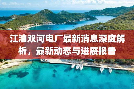 江油雙河電廠(chǎng)最新消息深度解析，最新動(dòng)態(tài)與進(jìn)展報(bào)告
