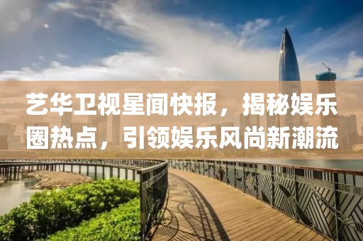 藝華衛(wèi)視星聞快報(bào)，揭秘娛樂圈熱點(diǎn)，引領(lǐng)娛樂風(fēng)尚新潮流