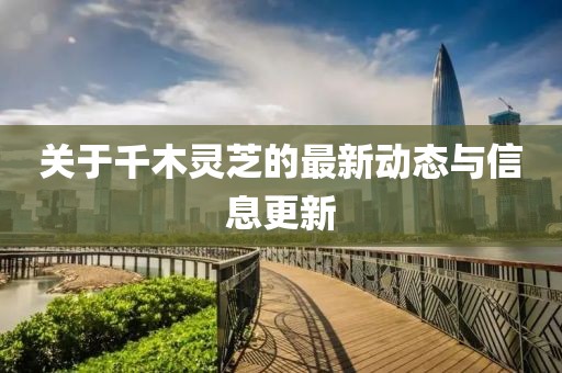 關(guān)于千木靈芝的最新動(dòng)態(tài)與信息更新