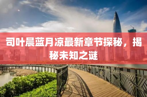司葉晨藍月涼最新章節(jié)探秘，揭秘未知之謎