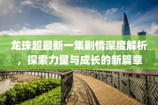 龍珠超最新一集劇情深度解析，探索力量與成長(zhǎng)的新篇章