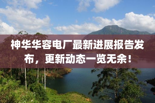 神華華容電廠最新進(jìn)展報告發(fā)布，更新動態(tài)一覽無余！