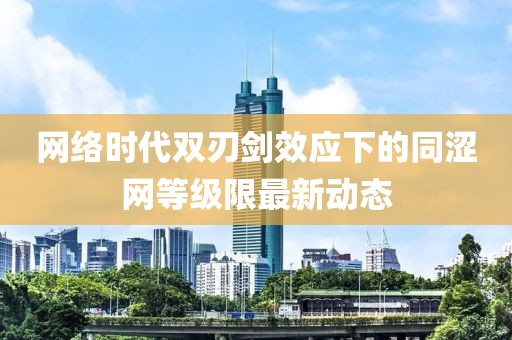 網(wǎng)絡(luò)時代雙刃劍效應(yīng)下的同澀網(wǎng)等級限最新動態(tài)